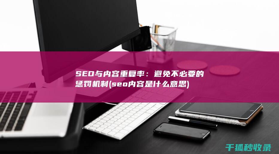 SEO与内容重复率：避免不必要的惩罚机制 (seo内容是什么意思)