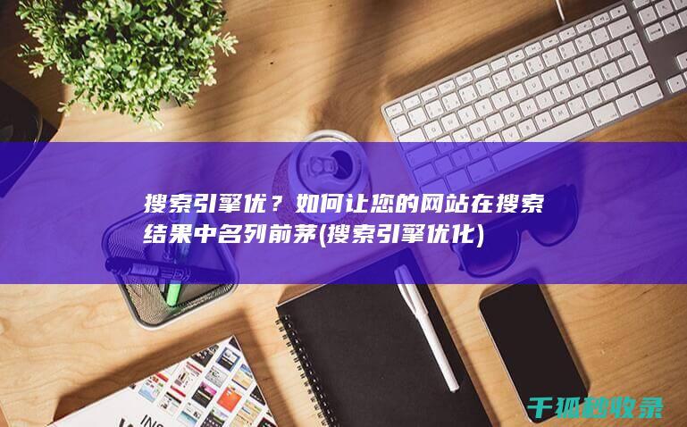 搜索引擎优？如何让您的网站在搜索结果中名列前茅 (搜索引擎优化)
