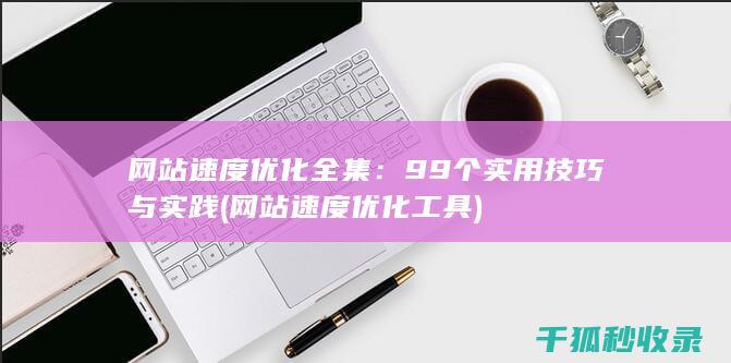 网站速度优化全集：99个实用技巧与实践 (网站速度优化工具)
