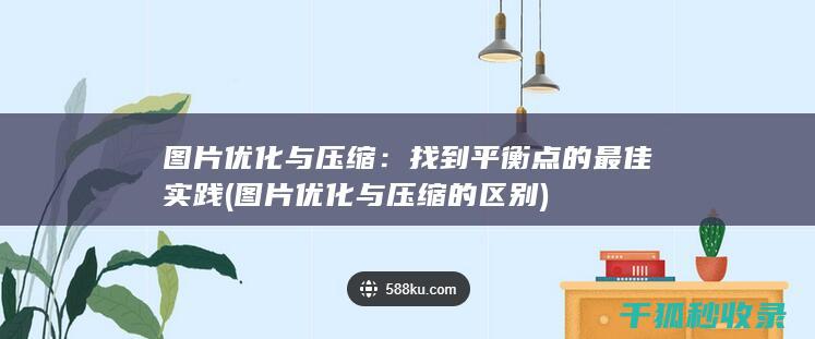 图片优化与压缩：找到平衡点的最佳实践 (图片优化与压缩的区别)