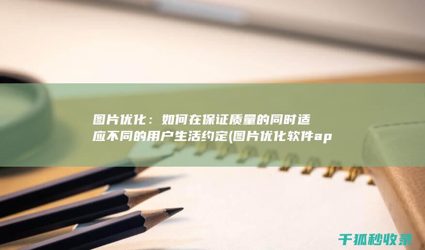 图片优化：如何在保证质量的同时适应不同的用户生活约定 (图片优化软件 app)