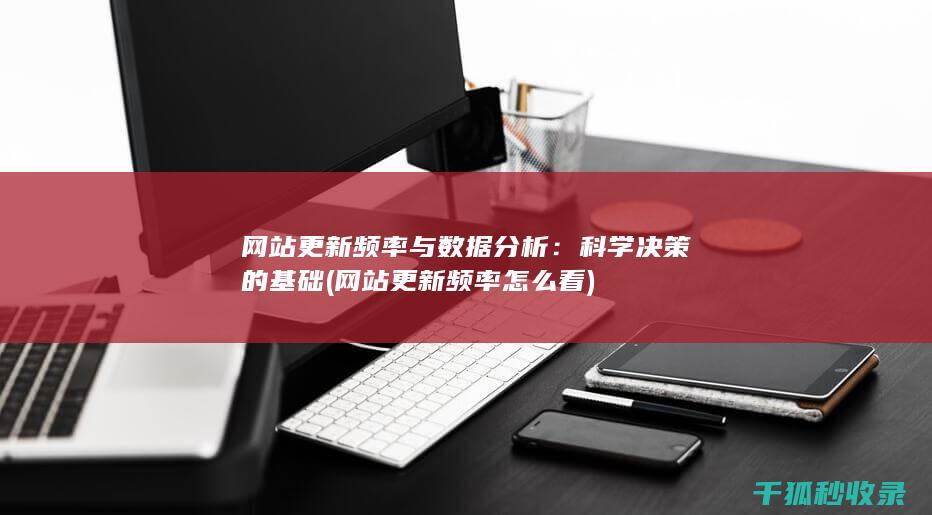 网站更新频率与数据分析：科学决策的基础 (网站更新频率怎么看)