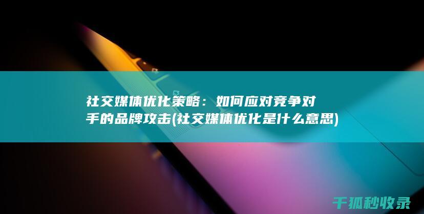 社交媒体优化策略：如何应对竞争对手的品牌攻击 (社交媒体优化是什么意思)