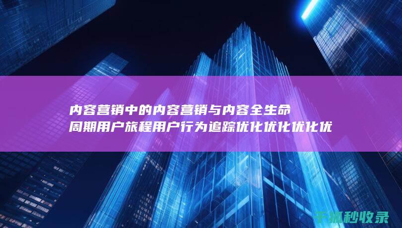 内容营销中的内容营销与内容全生命周期用户旅程用户行为追踪优化优化优化优化优化优化优化优化优化优化优化优化优化优化优化优化的结合 (内容营销中的内容是指什么?)